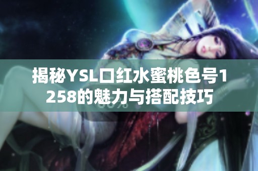 揭秘YSL口红水蜜桃色号1258的魅力与搭配技巧