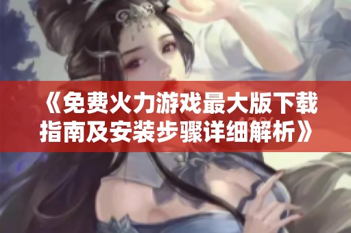 《免费火力游戏最大版下载指南及安装步骤详细解析》