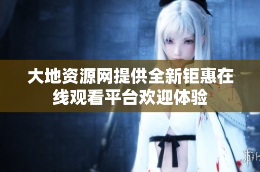 大地资源网提供全新钜惠在线观看平台欢迎体验