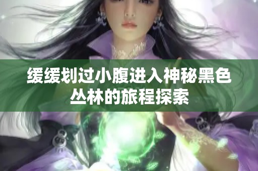 缓缓划过小腹进入神秘黑色丛林的旅程探索