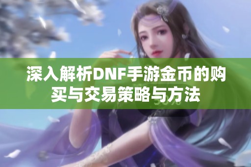 深入解析DNF手游金币的购买与交易策略与方法