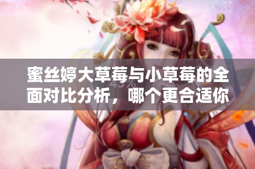 蜜丝婷大草莓与小草莓的全面对比分析，哪个更合适你？