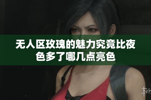 无人区玫瑰的魅力究竟比夜色多了哪几点亮色