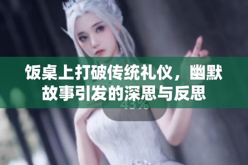 饭桌上打破传统礼仪，幽默故事引发的深思与反思