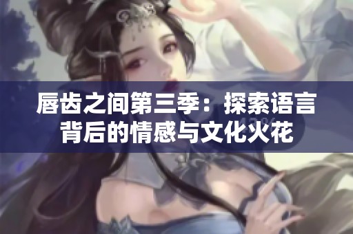 唇齿之间第三季：探索语言背后的情感与文化火花