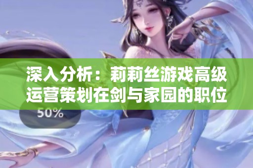 深入分析：莉莉丝游戏高级运营策划在剑与家园的职位对比与发展前景