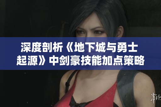 深度剖析《地下城与勇士 起源》中剑豪技能加点策略