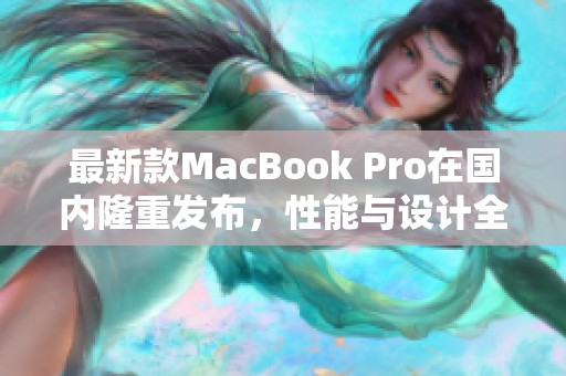 最新款MacBook Pro在国内隆重发布，性能与设计全面升级