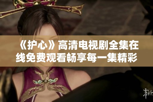 《护心》高清电视剧全集在线免费观看畅享每一集精彩内容