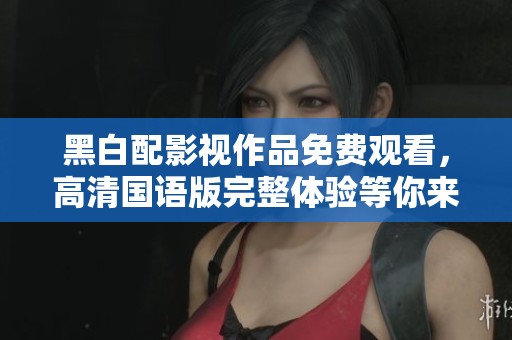 黑白配影视作品免费观看，高清国语版完整体验等你来享
