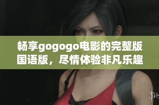畅享gogogo电影的完整版国语版，尽情体验非凡乐趣