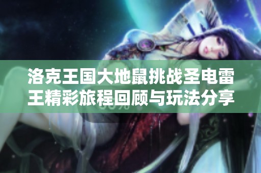 洛克王国大地鼠挑战圣电雷王精彩旅程回顾与玩法分享