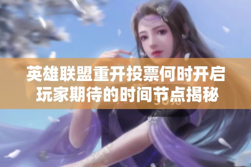 英雄联盟重开投票何时开启 玩家期待的时间节点揭秘