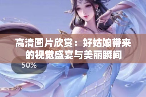 高清图片欣赏：好姑娘带来的视觉盛宴与美丽瞬间