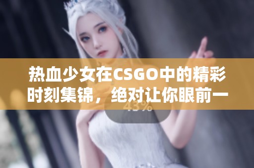 热血少女在CSGO中的精彩时刻集锦，绝对让你眼前一亮