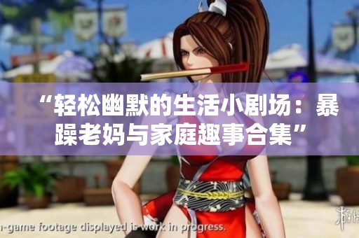 “轻松幽默的生活小剧场：暴躁老妈与家庭趣事合集”