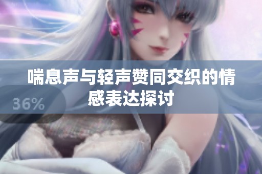 喘息声与轻声赞同交织的情感表达探讨