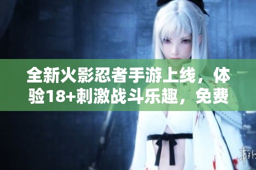 全新火影忍者手游上线，体验18+刺激战斗乐趣，免费下载尽享冒险之旅