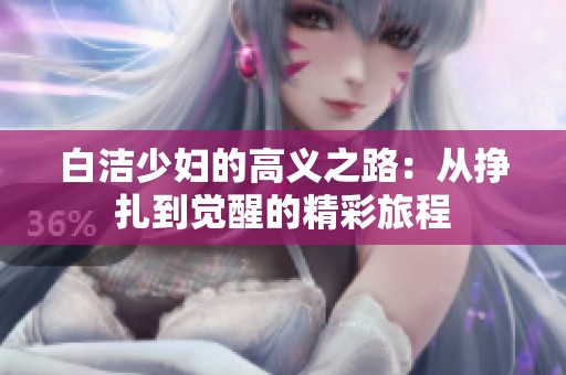 白洁少妇的高义之路：从挣扎到觉醒的精彩旅程