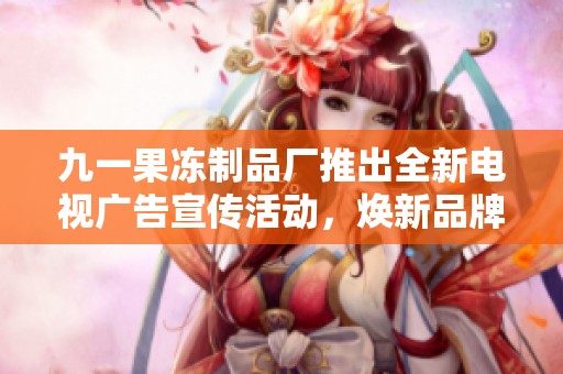 九一果冻制品厂推出全新电视广告宣传活动，焕新品牌形象