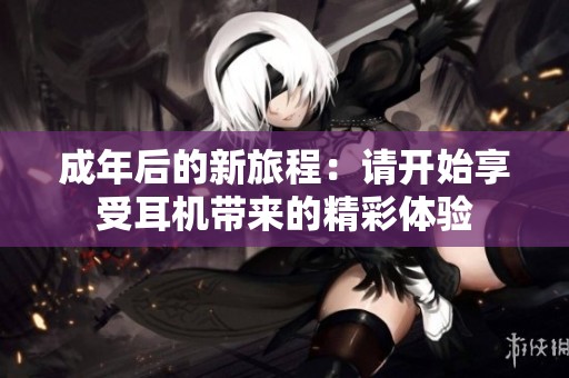 成年后的新旅程：请开始享受耳机带来的精彩体验