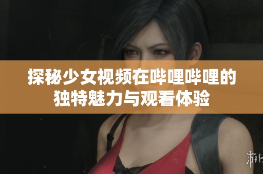 探秘少女视频在哔哩哔哩的独特魅力与观看体验