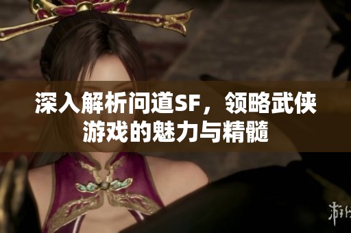 深入解析问道SF，领略武侠游戏的魅力与精髓