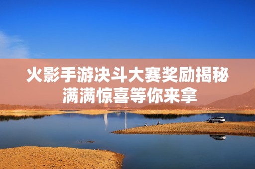 火影手游决斗大赛奖励揭秘 满满惊喜等你来拿