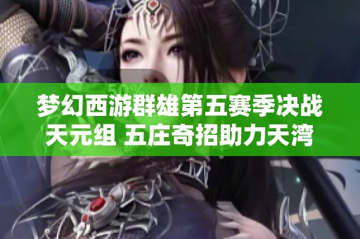 梦幻西游群雄第五赛季决战天元组 五庄奇招助力天湾战胜对手