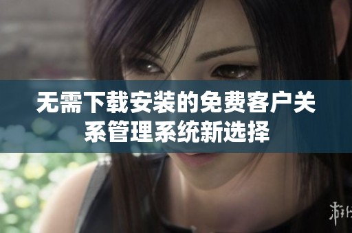 无需下载安装的免费客户关系管理系统新选择
