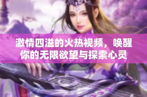 激情四溢的火热视频，唤醒你的无限欲望与探索心灵
