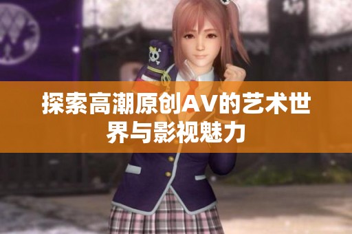 探索高潮原创AV的艺术世界与影视魅力