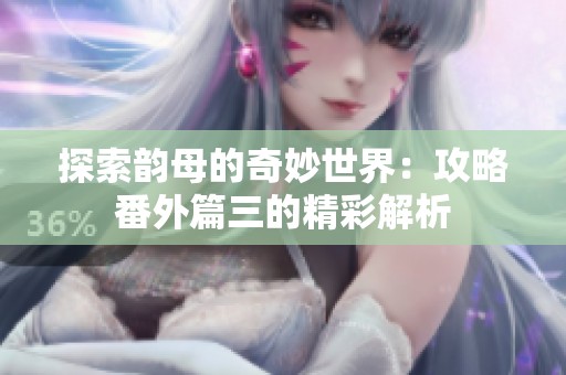 探索韵母的奇妙世界：攻略番外篇三的精彩解析