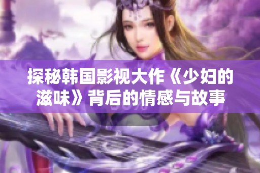 探秘韩国影视大作《少妇的滋味》背后的情感与故事