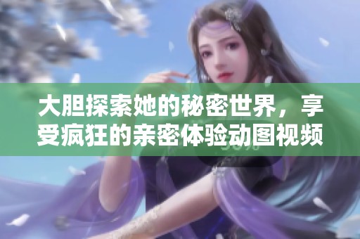 大胆探索她的秘密世界，享受疯狂的亲密体验动图视频