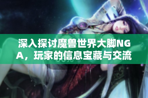 深入探讨魔兽世界大脚NGA，玩家的信息宝藏与交流乐园