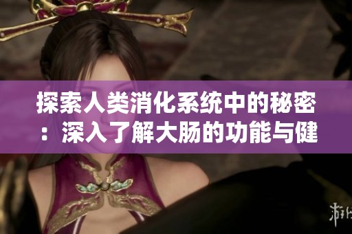 探索人类消化系统中的秘密：深入了解大肠的功能与健康