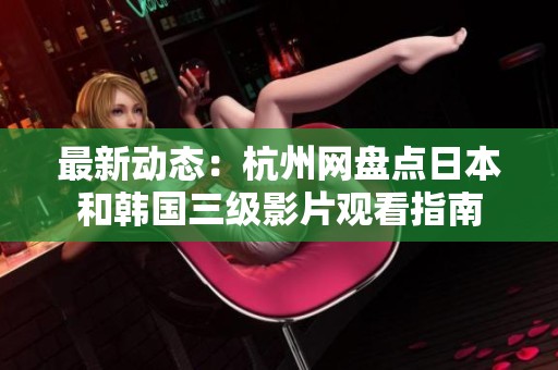 最新动态：杭州网盘点日本和韩国三级影片观看指南