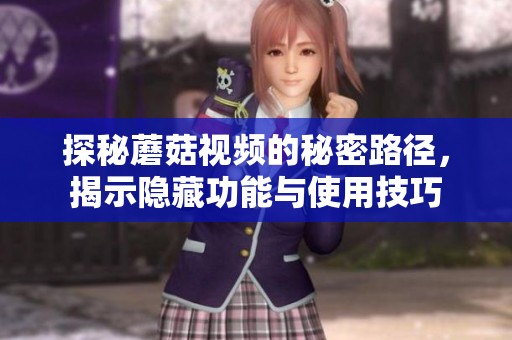 探秘蘑菇视频的秘密路径，揭示隐藏功能与使用技巧