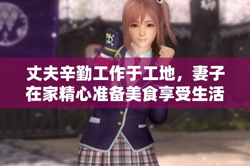丈夫辛勤工作于工地，妻子在家精心准备美食享受生活