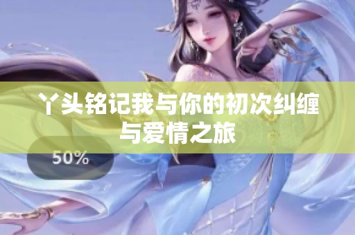 丫头铭记我与你的初次纠缠与爱情之旅