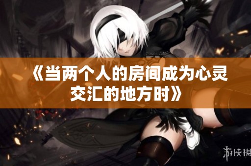 《当两个人的房间成为心灵交汇的地方时》