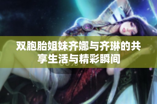 双胞胎姐妹齐娜与齐琳的共享生活与精彩瞬间