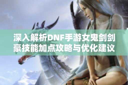 深入解析DNF手游女鬼剑剑豪技能加点攻略与优化建议