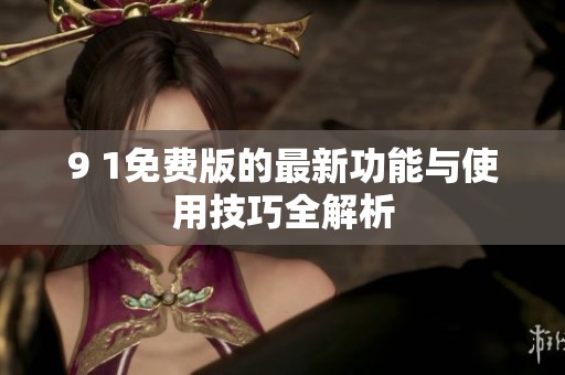 9 1免费版的最新功能与使用技巧全解析