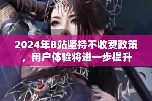 2024年B站坚持不收费政策，用户体验将进一步提升