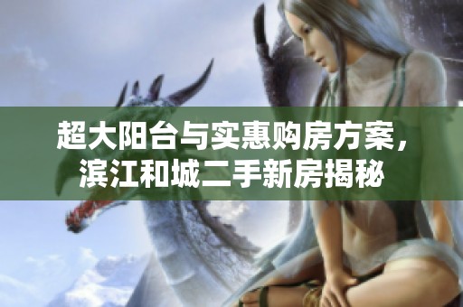 超大阳台与实惠购房方案，滨江和城二手新房揭秘