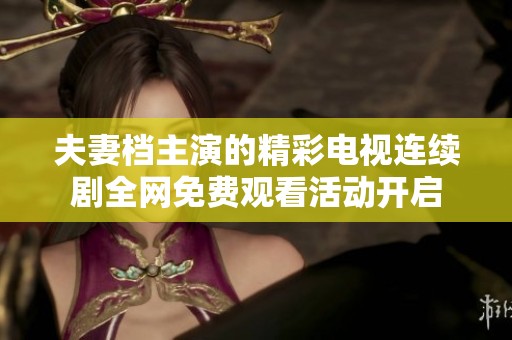 夫妻档主演的精彩电视连续剧全网免费观看活动开启