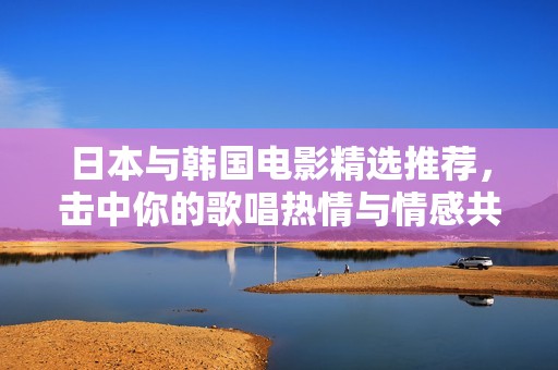 日本与韩国电影精选推荐，击中你的歌唱热情与情感共鸣