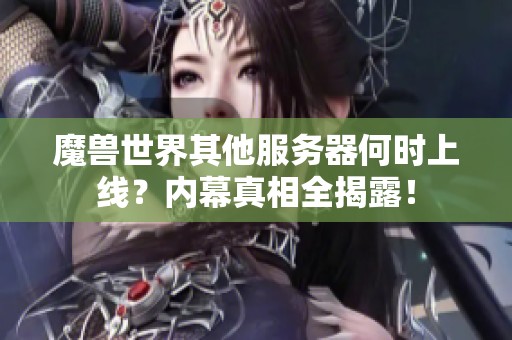 魔兽世界其他服务器何时上线？内幕真相全揭露！